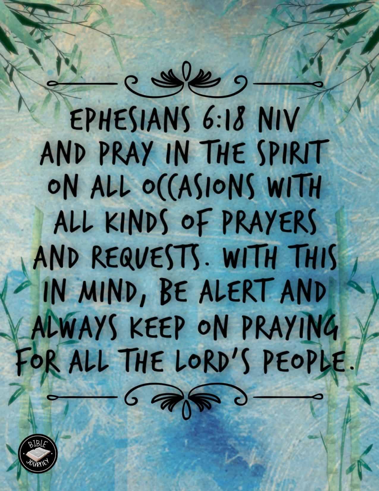 Share a picture bible verse. Use in bible study journals, or make study cards. Postcard sized 4.25x5.5. Ephesians 6:18 NIV