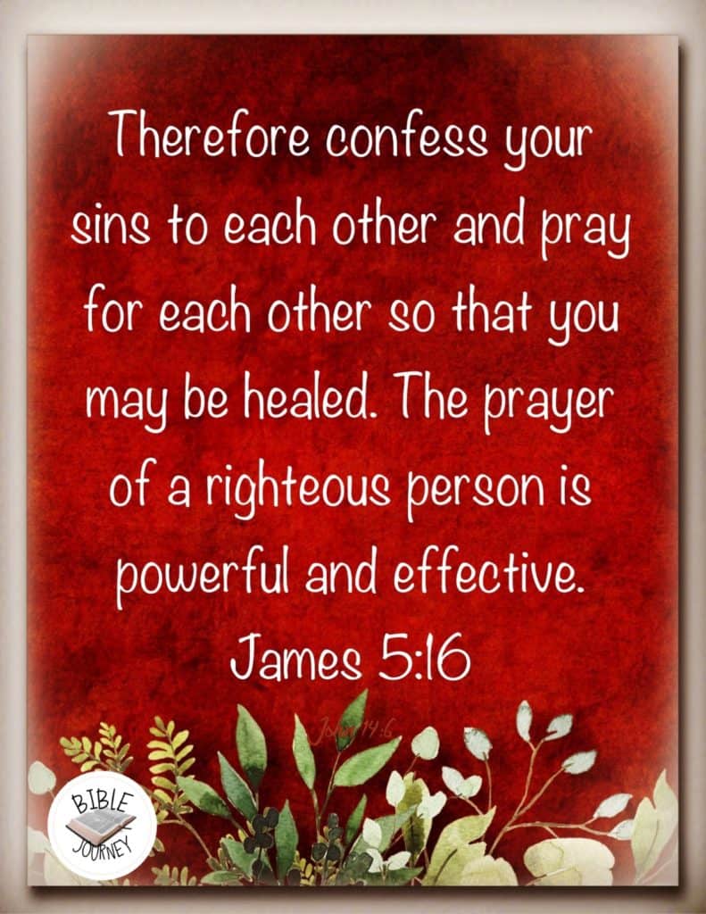 James 5:16 NIV Therefore confess your sins to each other and pray for each other so that you may be healed. The prayer of a righteous person is powerful and effective.